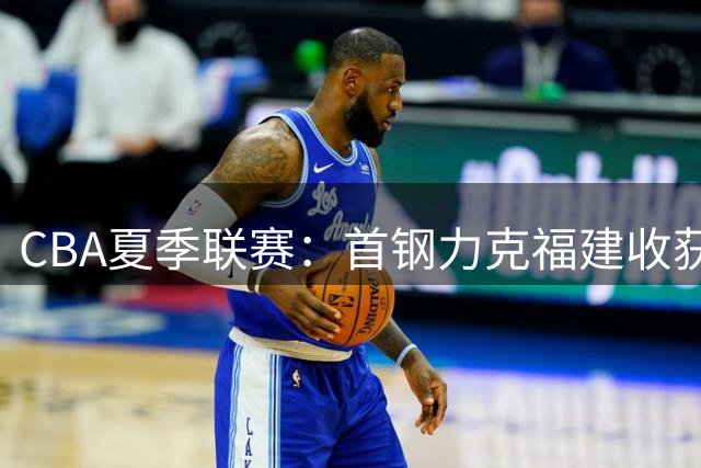 CBA夏季联赛：首钢力克福建收获连胜